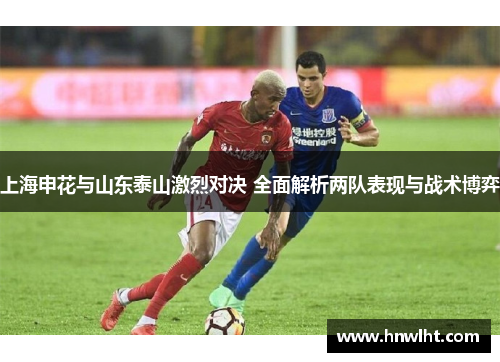 上海申花与山东泰山激烈对决 全面解析两队表现与战术博弈