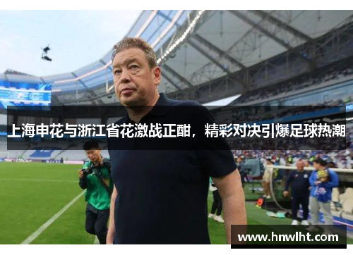 上海申花与浙江省花激战正酣，精彩对决引爆足球热潮