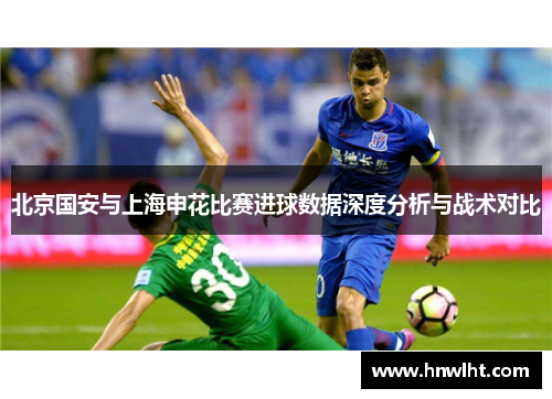 北京国安与上海申花比赛进球数据深度分析与战术对比