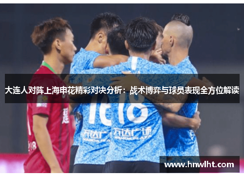 大连人对阵上海申花精彩对决分析：战术博弈与球员表现全方位解读