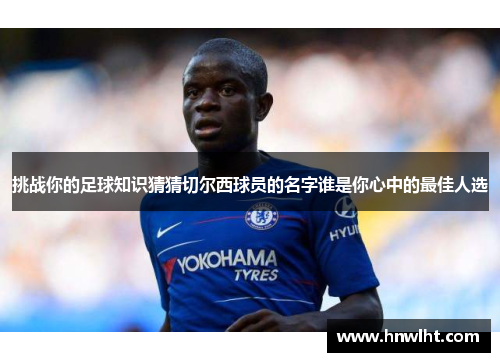 挑战你的足球知识猜猜切尔西球员的名字谁是你心中的最佳人选