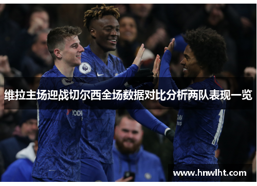 维拉主场迎战切尔西全场数据对比分析两队表现一览