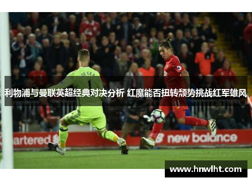 利物浦与曼联英超经典对决分析 红魔能否扭转颓势挑战红军雄风