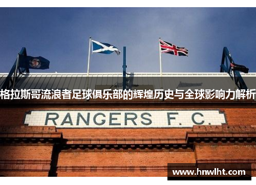 格拉斯哥流浪者足球俱乐部的辉煌历史与全球影响力解析