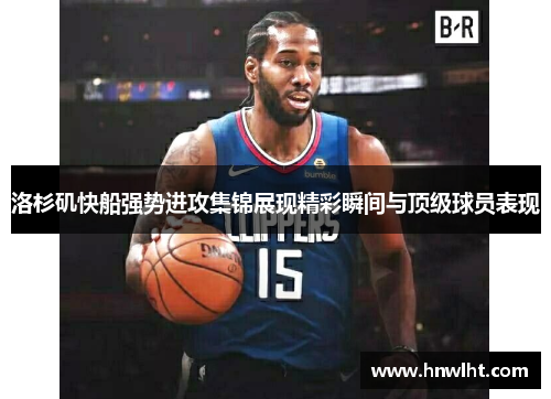 洛杉矶快船强势进攻集锦展现精彩瞬间与顶级球员表现
