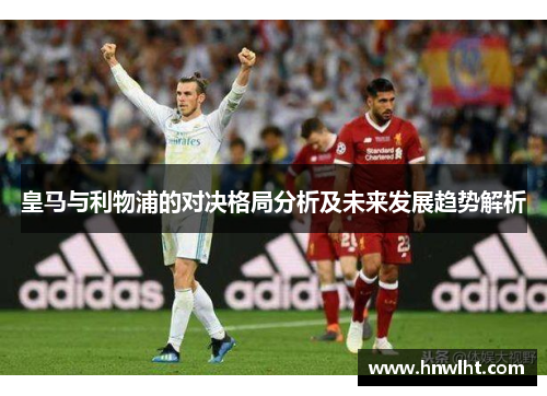 皇马与利物浦的对决格局分析及未来发展趋势解析