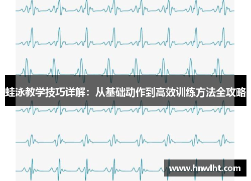 蛙泳教学技巧详解：从基础动作到高效训练方法全攻略