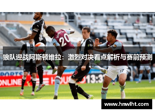狼队迎战阿斯顿维拉：激烈对决看点解析与赛前预测