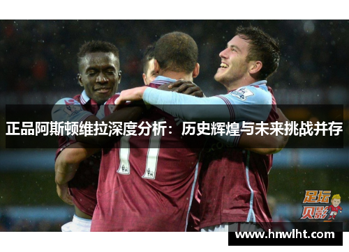 正品阿斯顿维拉深度分析：历史辉煌与未来挑战并存
