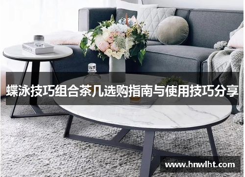 蝶泳技巧组合茶几选购指南与使用技巧分享
