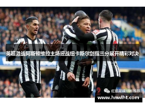 英超激战阿斯顿维拉主场迎战纽卡斯尔剑指三分展开精彩对决