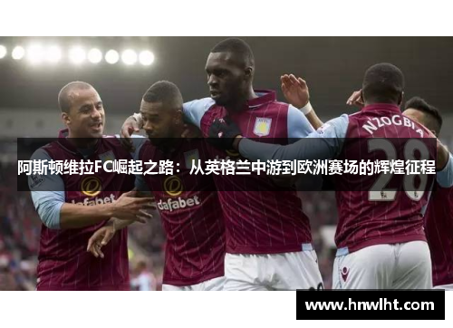 阿斯顿维拉FC崛起之路：从英格兰中游到欧洲赛场的辉煌征程